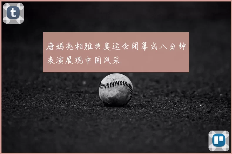 唐嫣亮相雅典奥运会闭幕式八分钟表演展现中国风采