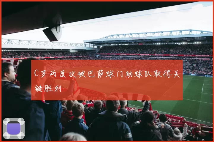 C罗两度攻破巴萨球门助球队取得关键胜利