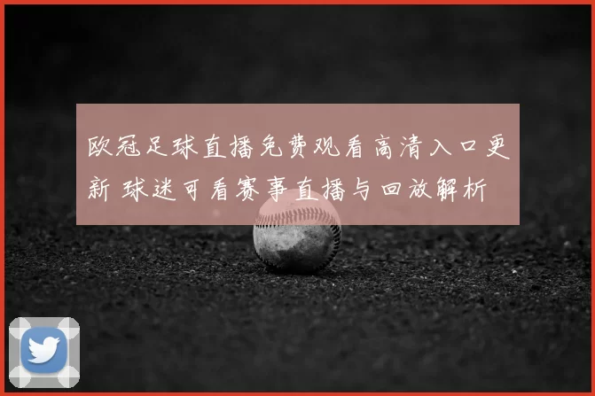 欧冠足球直播免费观看高清入口更新 球迷可看赛事直播与回放解析