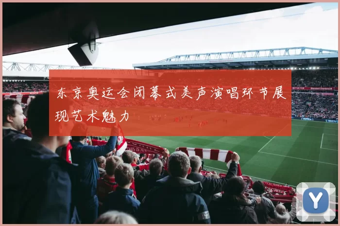 东京奥运会闭幕式美声演唱环节展现艺术魅力