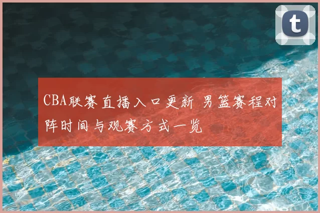 CBA联赛直播入口更新 男篮赛程对阵时间与观赛方式一览