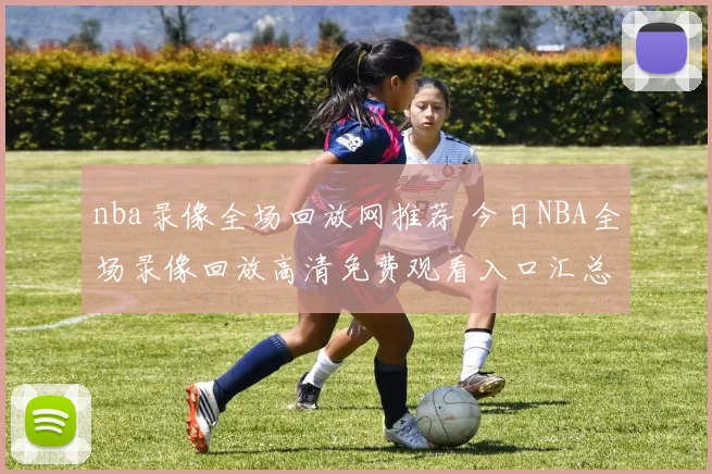 nba录像全场回放网推荐 今日NBA全场录像回放高清免费观看入口汇总