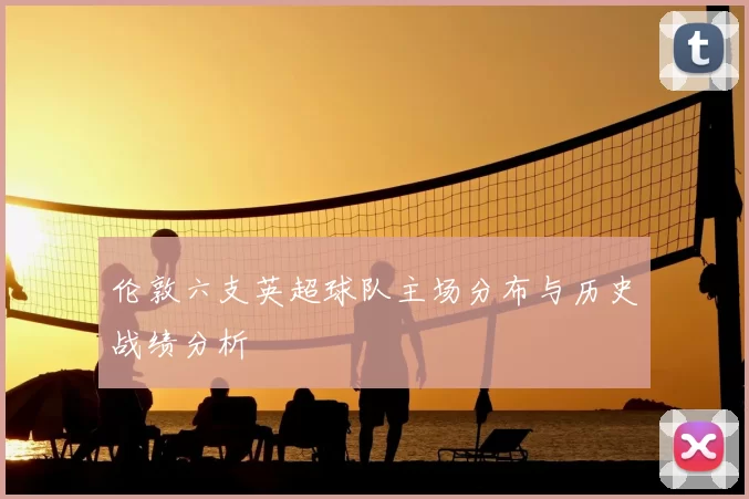 伦敦六支英超球队主场分布与历史战绩分析