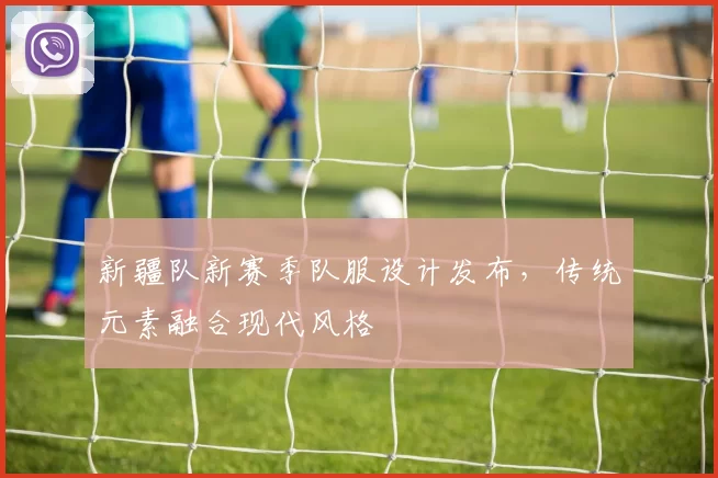 新疆队新赛季队服设计发布，传统元素融合现代风格