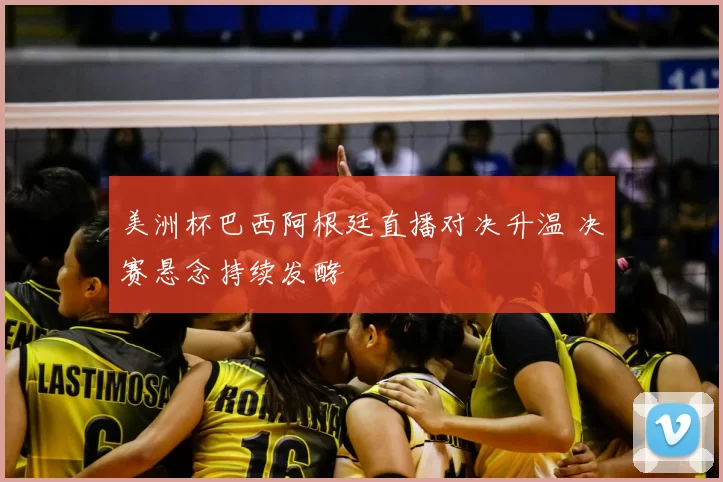 美洲杯巴西阿根廷直播对决升温 决赛悬念持续发酵