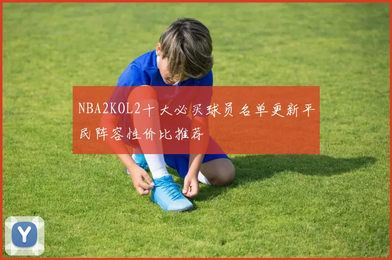 NBA2KOL2十大必买球员名单更新平民阵容性价比推荐