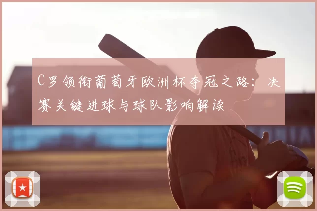 C罗领衔葡萄牙欧洲杯夺冠之路：决赛关键进球与球队影响解读