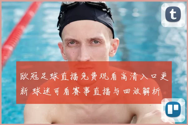 欧冠足球直播免费观看高清入口更新 球迷可看赛事直播与回放解析