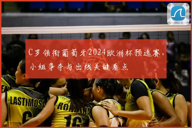 C罗领衔葡萄牙2024欧洲杯预选赛，小组争夺与出线关键看点