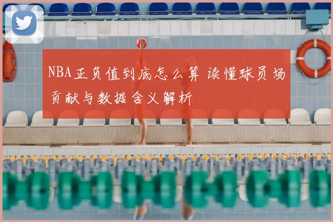 NBA正负值到底怎么算 读懂球员场贡献与数据含义解析