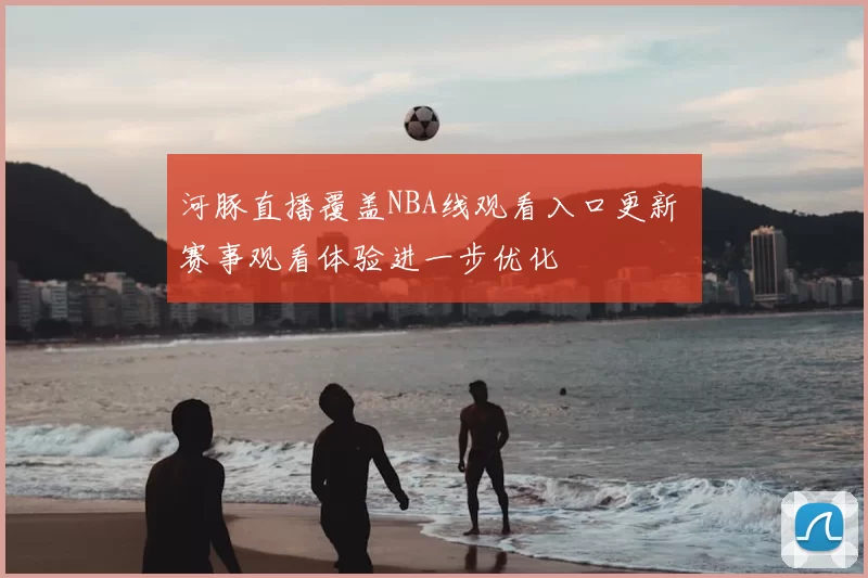 河豚直播覆盖NBA线观看入口更新 赛事观看体验进一步优化