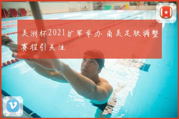 美洲杯2021扩军举办 南美足联调整赛程引关注