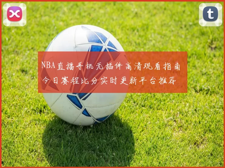 NBA直播手机无插件高清观看指南 今日赛程比分实时更新平台推荐