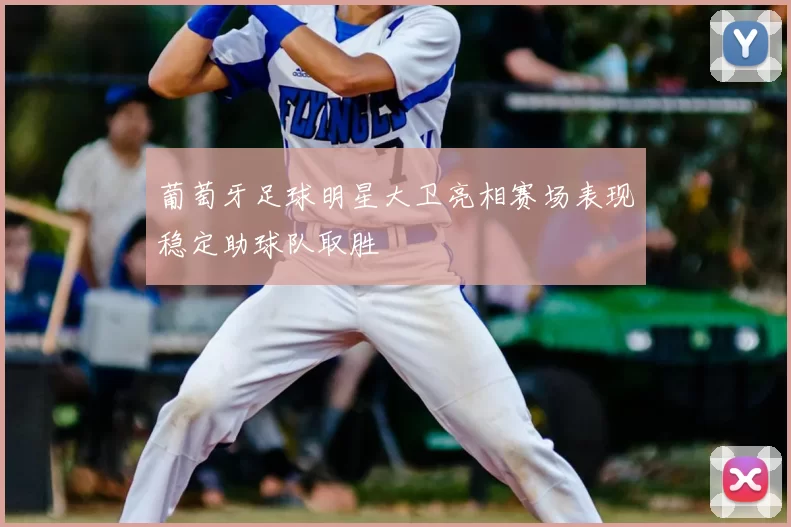 葡萄牙足球明星大卫亮相赛场表现稳定助球队取胜