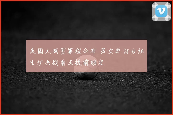美国大满贯赛程公布 男女单打分组出炉决战看点提前锁定