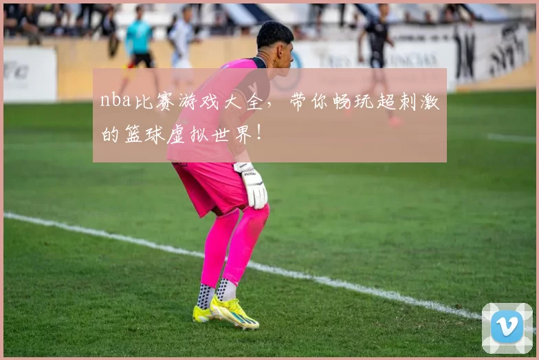 nba比赛游戏大全,带你畅玩超刺激的篮球虚拟世界!