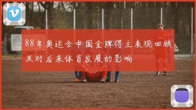 88年奥运会中国金牌得主表现回顾及对后来体育发展的影响