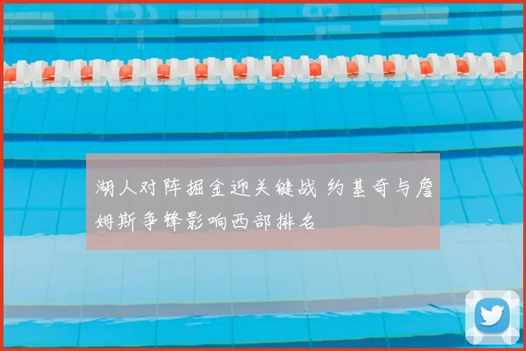 湖人对阵掘金迎关键战 约基奇与詹姆斯争锋影响西部排名