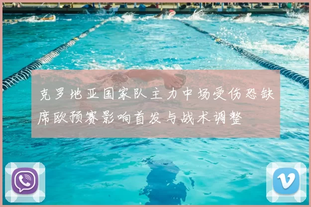 克罗地亚国家队主力中场受伤恐缺席欧预赛影响首发与战术调整