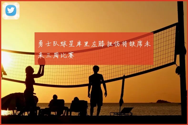 勇士队球星库里左膝扭伤将缺席未来三周比赛