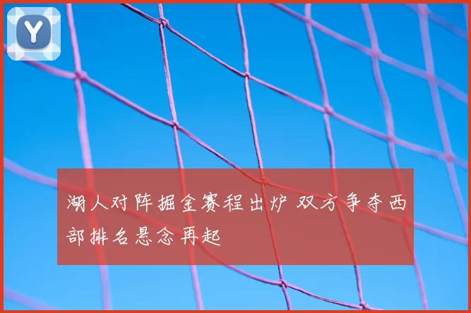 湖人对阵掘金赛程出炉 双方争夺西部排名悬念再起