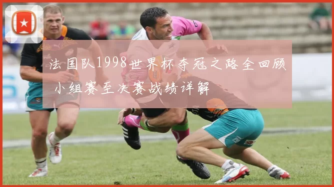 法国队1998世界杯夺冠之路全回顾 小组赛至决赛战绩详解