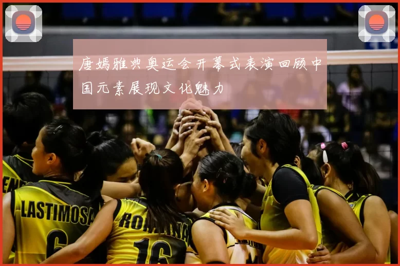 唐嫣雅典奥运会开幕式表演回顾中国元素展现文化魅力