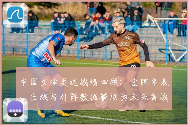 中国女排奥运战绩回顾：金牌年表、出线与对阵数据解读为未来备战参考