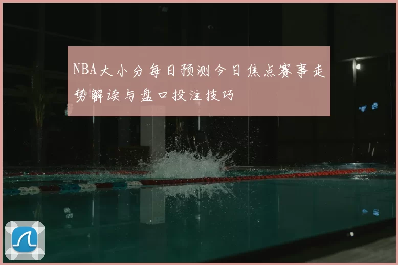 NBA大小分每日预测今日焦点赛事走势解读与盘口投注技巧