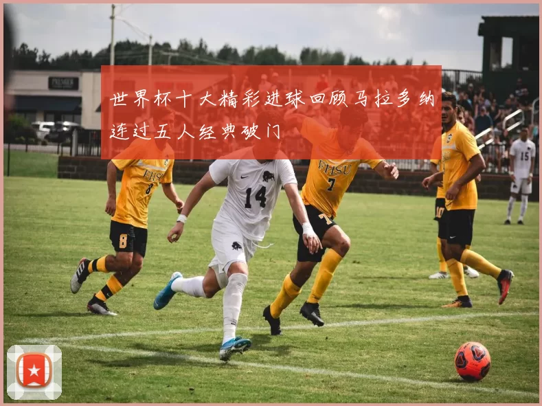 世界杯十大精彩进球回顾马拉多纳连过五人经典破门