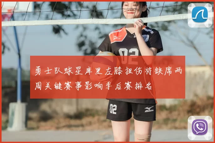 勇士队球星库里左膝扭伤将缺席两周关键赛事影响季后赛排名