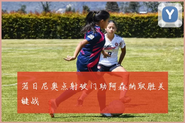 若日尼奥点射破门助阿森纳取胜关键战