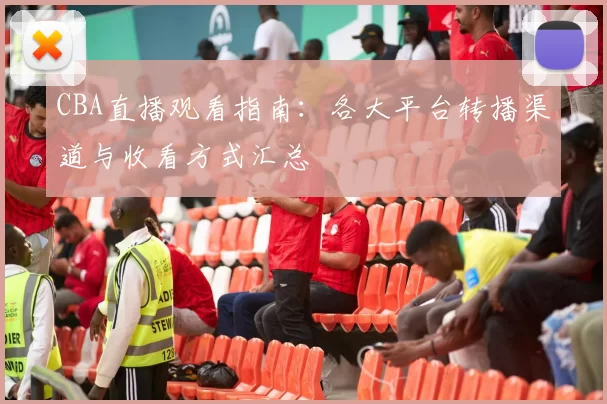 CBA直播观看指南：各大平台转播渠道与收看方式汇总