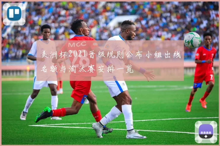 美洲杯2021晋级规则公布小组出线名额与淘汰赛安排一览
