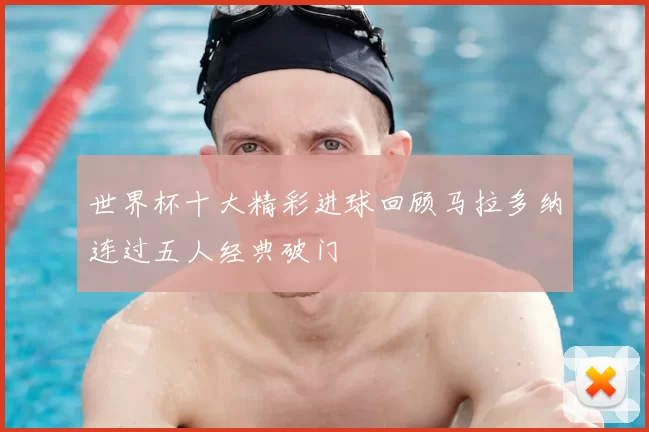 世界杯十大精彩进球回顾马拉多纳连过五人经典破门