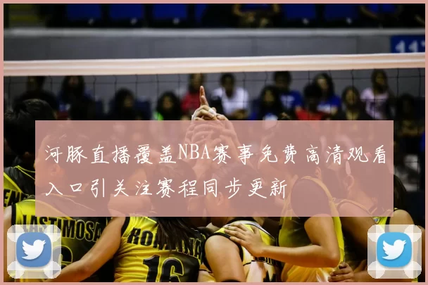 河豚直播覆盖NBA赛事免费高清观看入口引关注赛程同步更新