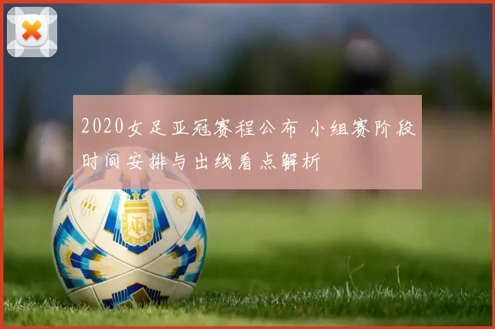2020女足亚冠赛程公布 小组赛阶段时间安排与出线看点解析
