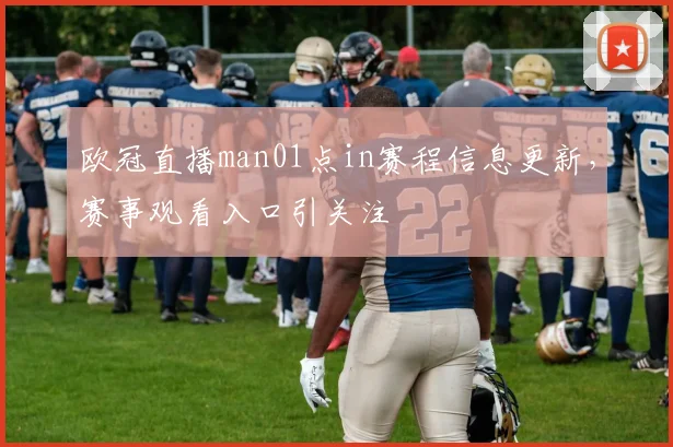 欧冠直播man01点in赛程信息更新，赛事观看入口引关注