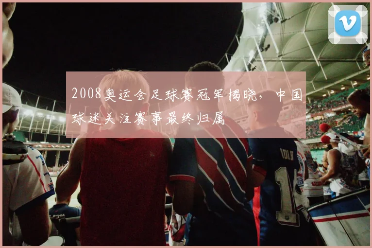 2008奥运会足球赛冠军揭晓,中国球迷关注赛事最终归属