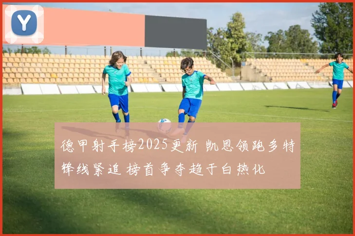 德甲射手榜2025更新 凯恩领跑多特锋线紧追 榜首争夺趋于白热化