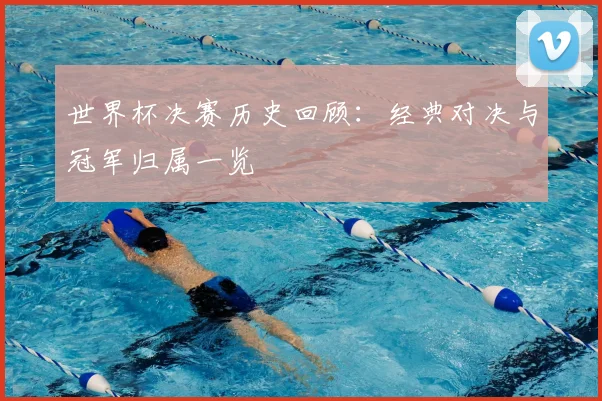 世界杯决赛历史回顾:经典对决与冠军归属一览
