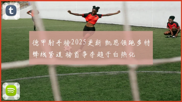 德甲射手榜2025更新 凯恩领跑多特锋线紧追 榜首争夺趋于白热化