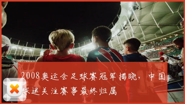 2008奥运会足球赛冠军揭晓,中国球迷关注赛事最终归属