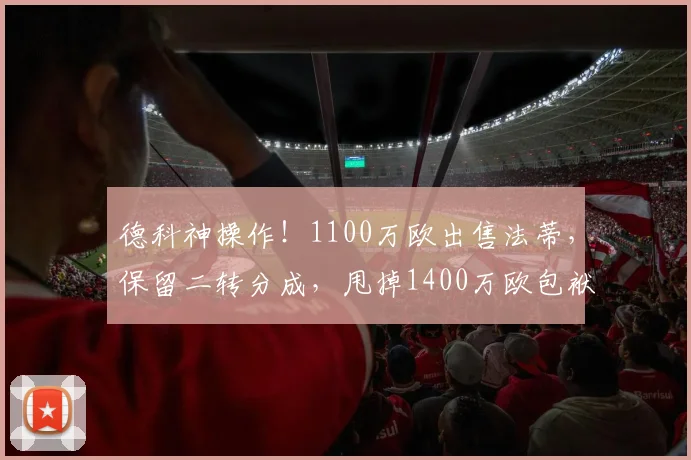 德科神操作！1100万欧出售法蒂，保留二转分成，甩掉1400万欧包袱