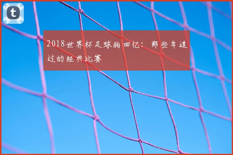 2018世界杯足球狗回忆:那些年追过的经典比赛