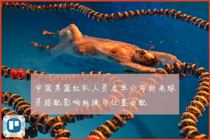 中国男篮红队人员名单公布新老球员搭配影响轮换与位置分配