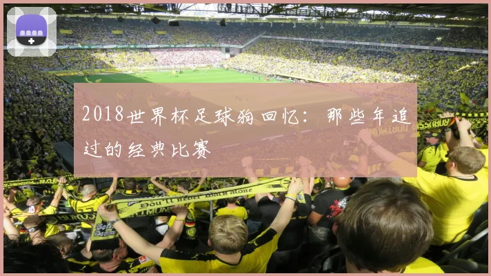 2018世界杯足球狗回忆:那些年追过的经典比赛