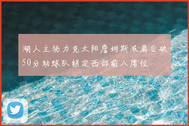 湖人主场力克太阳詹姆斯浓眉合砍50分助球队锁定西部前八席位
