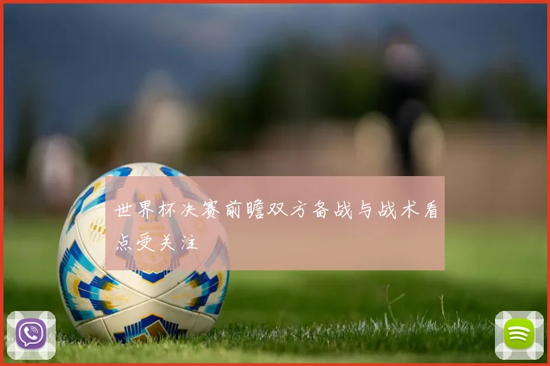 世界杯决赛前瞻双方备战与战术看点受关注