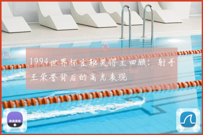 1994世界杯金靴奖得主回顾:射手王荣誉背后的高光表现